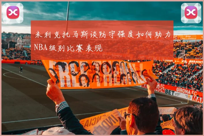 米利克托马斯谈防守强度如何助力NBA级别比赛表现