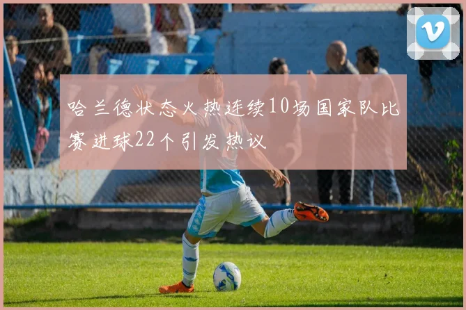 哈兰德状态火热连续10场国家队比赛进球22个引发热议
