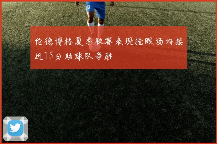 伦德博格夏季联赛表现抢眼场均接近15分助球队争胜