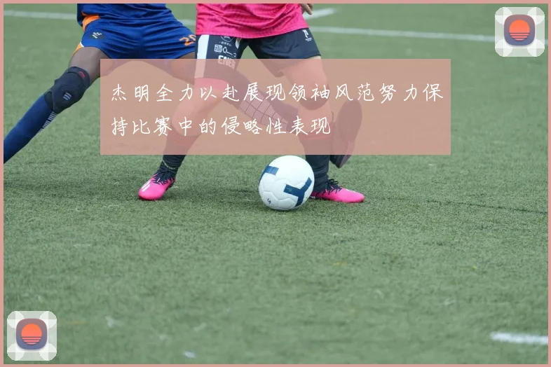杰明全力以赴展现领袖风范努力保持比赛中的侵略性表现