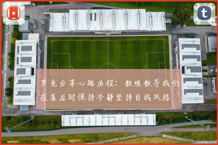 罗竞分享心路历程：教练教导我们在落后时保持冷静坚持自我风格