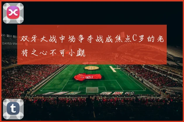 双牙大战中场争夺战成焦点C罗的老将之心不可小觑