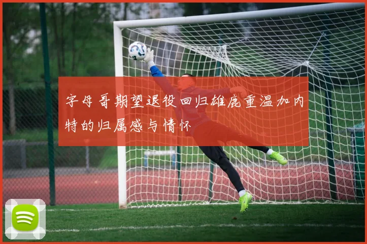 字母哥期望退役回归雄鹿重温加内特的归属感与情怀